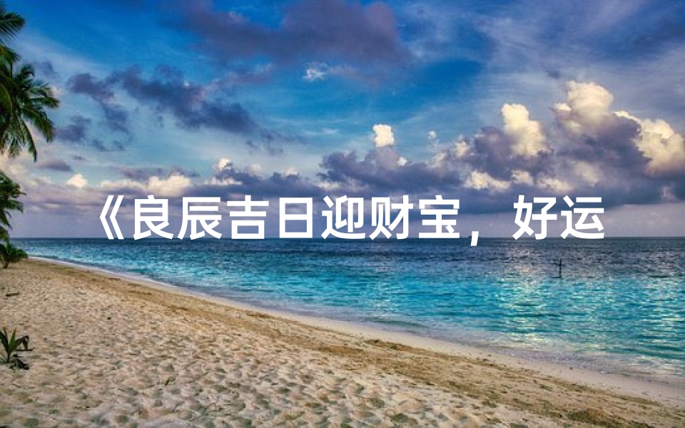 《良辰吉日迎财宝，好运连连喜气盈》