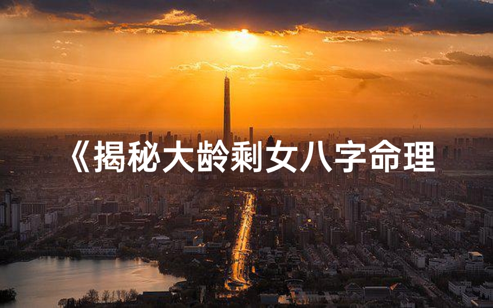 《揭秘大龄剩女八字命理：命运轨迹深度解析》