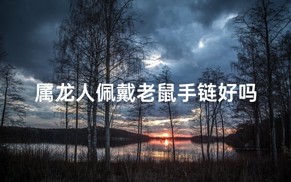 属龙人佩戴老鼠手链好吗(属龙佩戴鼠有什么好处)
