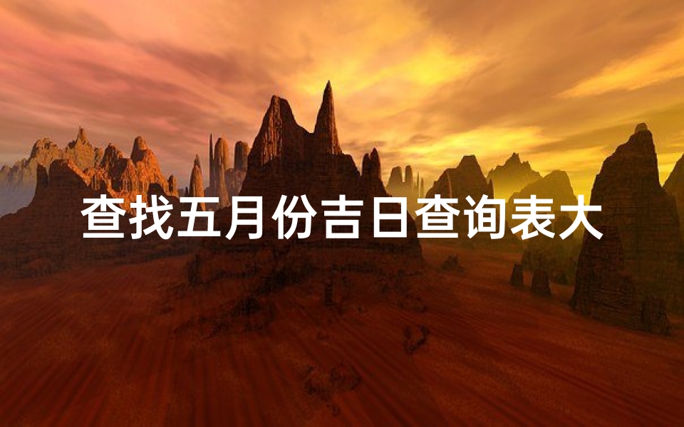 查找五月份吉日查询表大全,五月份吉日查询表：精选良辰吉日一览
