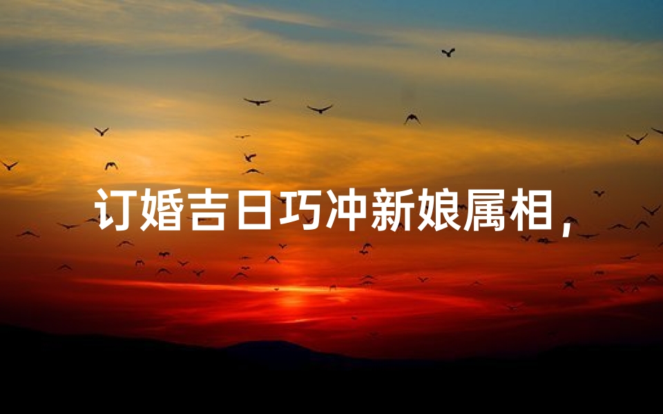 订婚吉日巧冲新娘属相，幸福良缘天注定