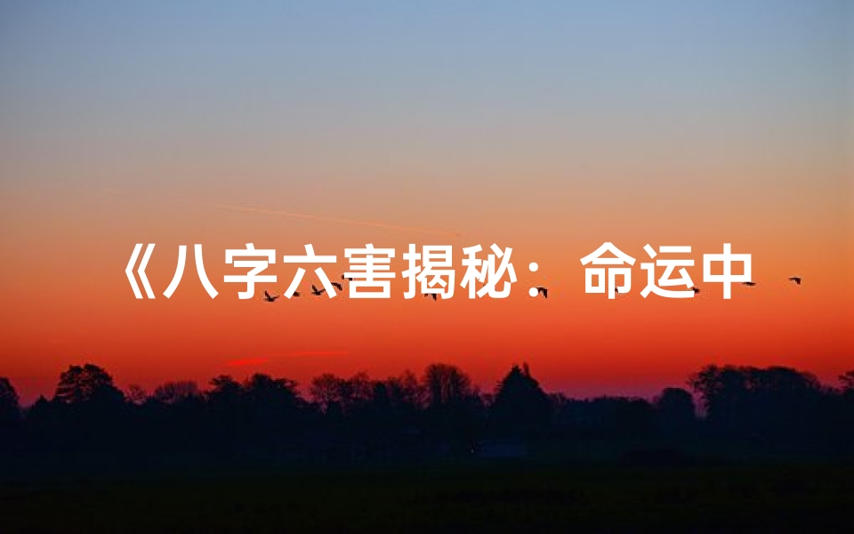 《八字六害揭秘：命运中的隐秘影响》