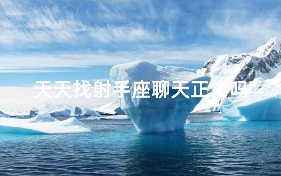 天天找射手座聊天正常吗(与射手座谈天，正常吗？)