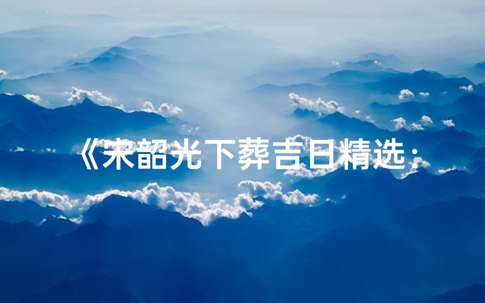 《宋韶光下葬吉日精选：专业查询服务》