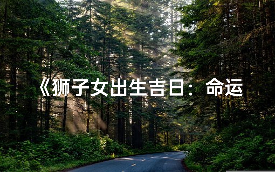 《狮子女出生吉日：命运璀璨时刻揭晓》