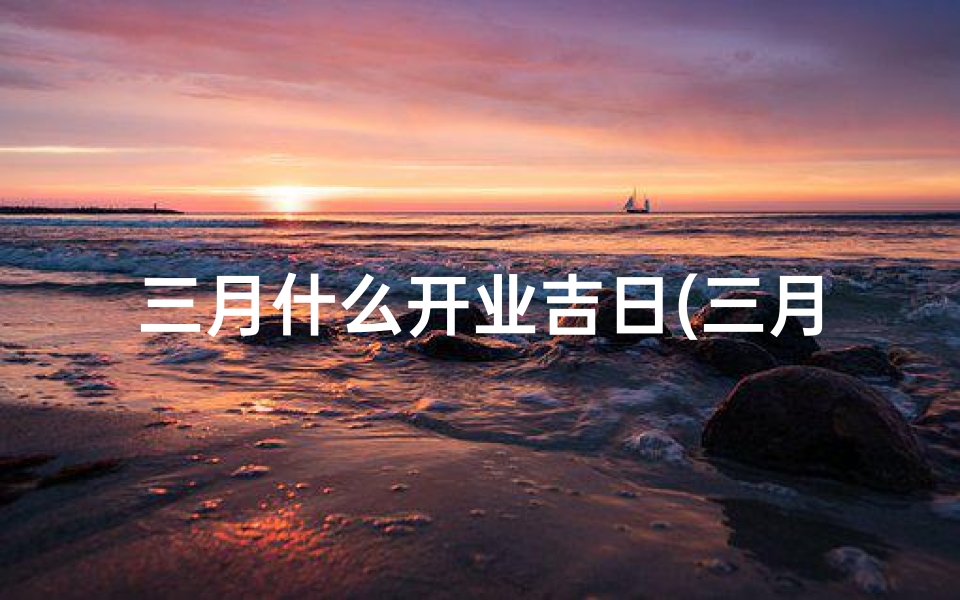 三月什么开业吉日(三月哪天开业大吉)