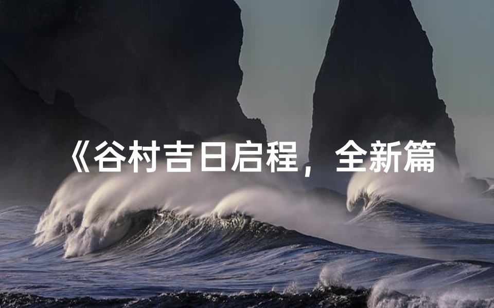 《谷村吉日启程，全新篇章即将展开》