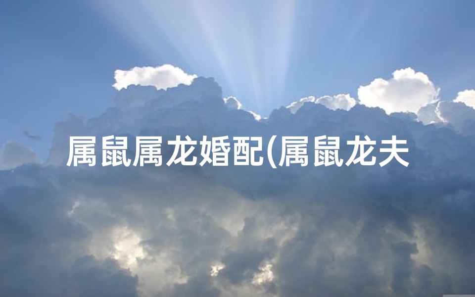 属鼠属龙婚配(属鼠龙夫妻配对：幸福指数大揭秘)