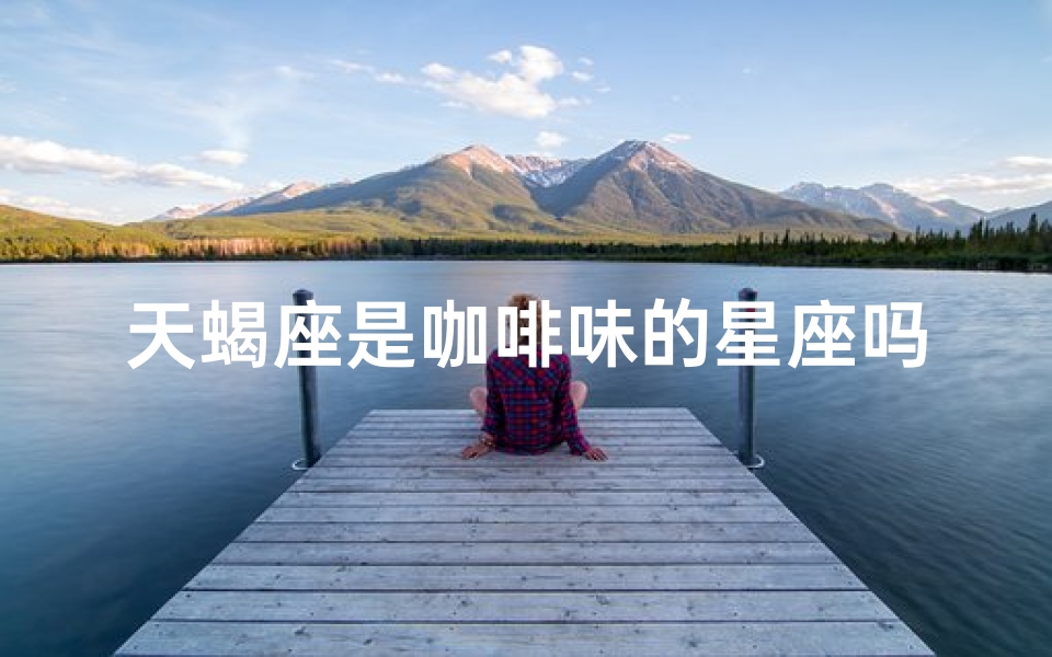 天蝎座是咖啡味的星座吗、天蝎座是咖啡味的星座吗男生