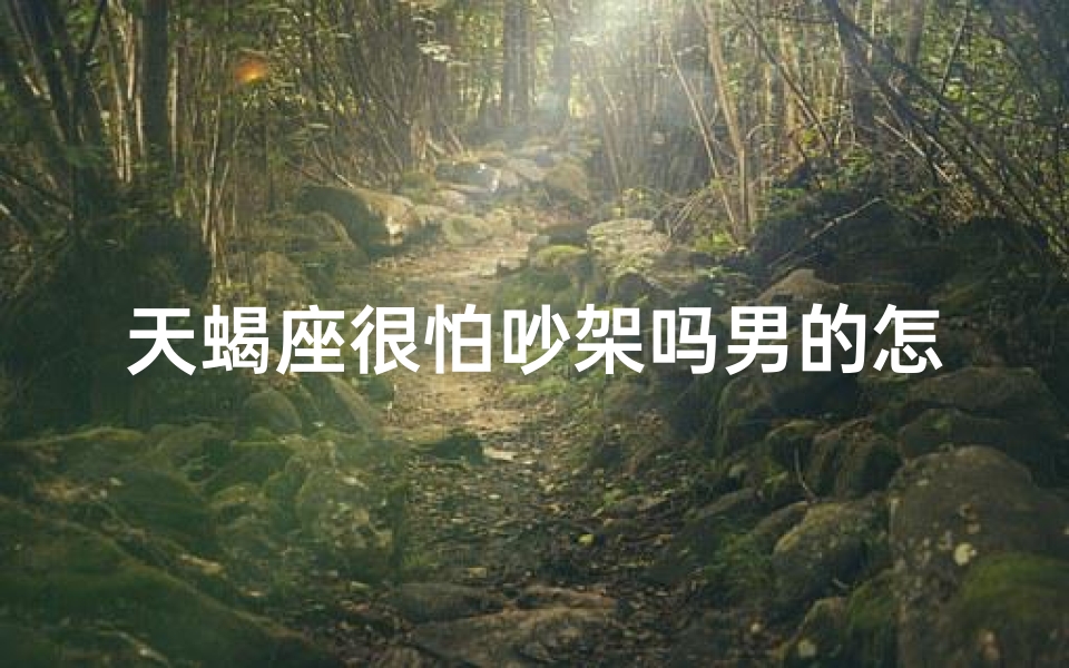 天蝎座很怕吵架吗男的怎么办呢,天蝎男吵架恐惧症：如何化解冲突危机？