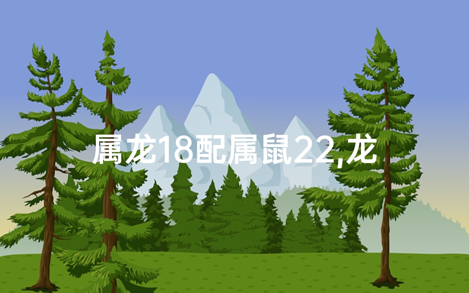 属龙18配属鼠22,龙腾鼠跃，18遇22，缘定今生