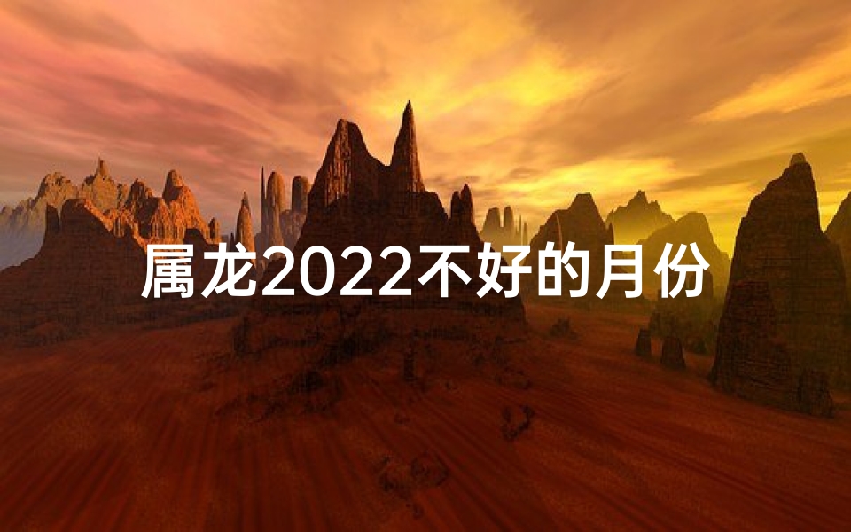 属龙2022不好的月份-属龙2025年运势低潮月：揭秘哪些月份不利