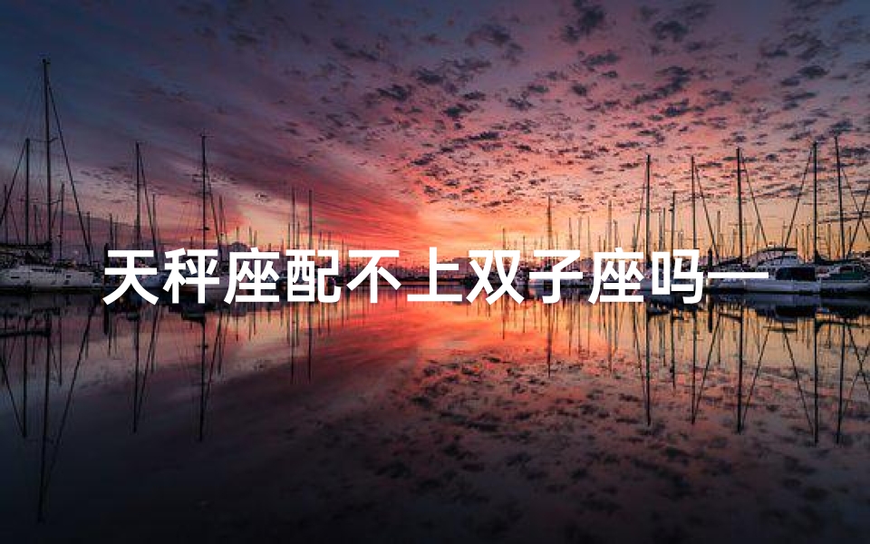 天秤座配不上双子座吗—天秤配双子，门当户对还是天差地远？