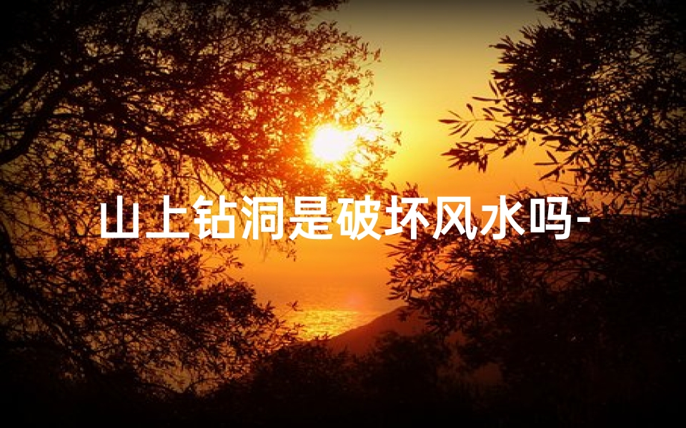山上钻洞是破坏风水吗-山上钻孔是预防什么
