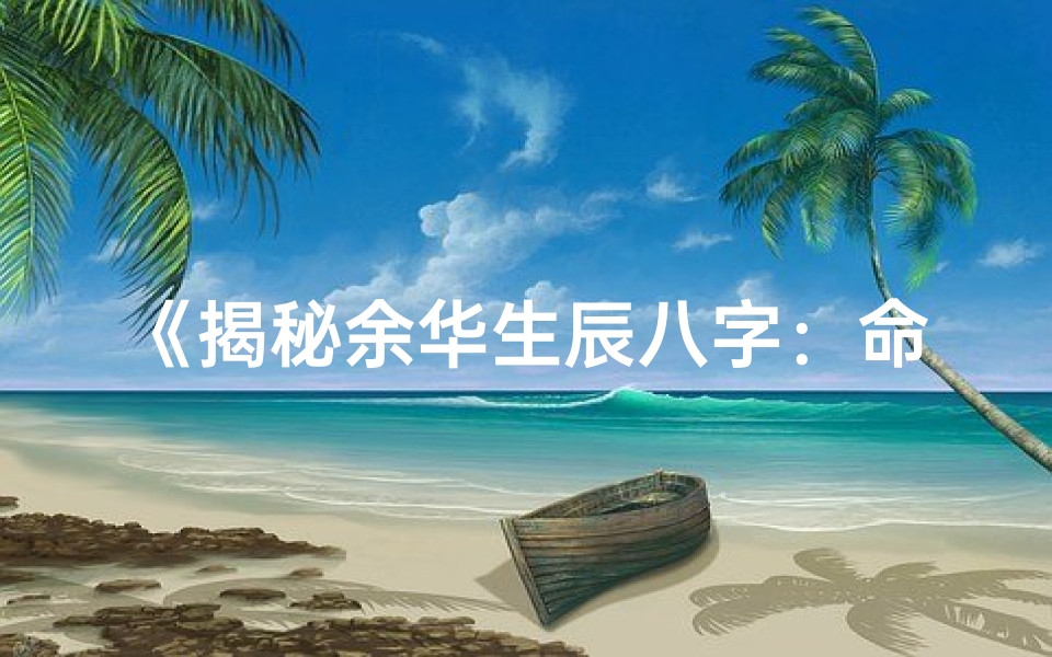 《揭秘余华生辰八字：命运轨迹与人生智慧》