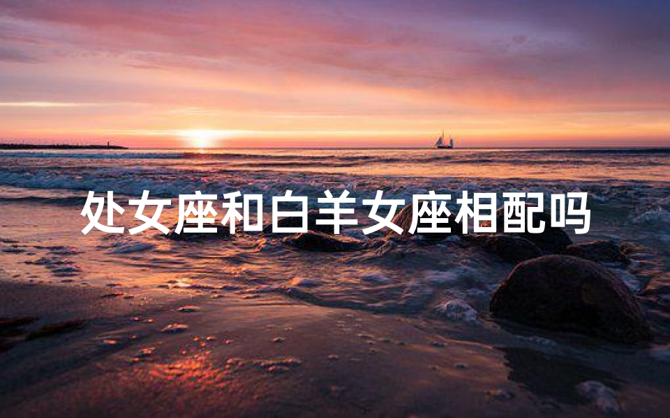 处女座和白羊女座相配吗、处女座与白羊男：相克还是互补？