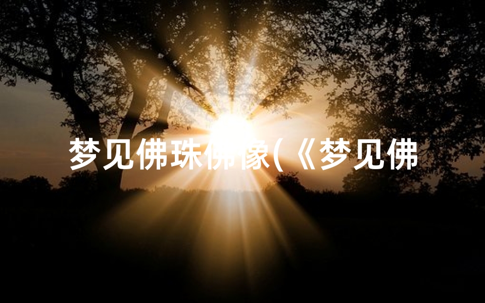 梦见佛珠佛像(《梦见佛珠吉凶揭秘：梦境预示何意？》)