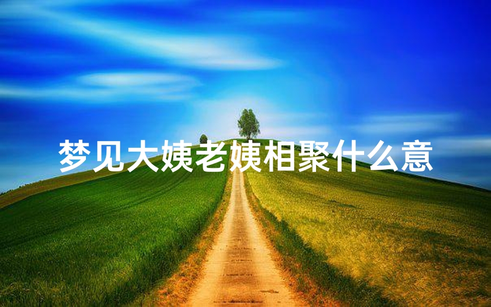 梦见大姨老姨相聚什么意思、梦见老姨一家