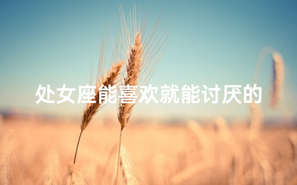 处女座能喜欢就能讨厌的男生吗-处女座会喜欢对他好的人吗