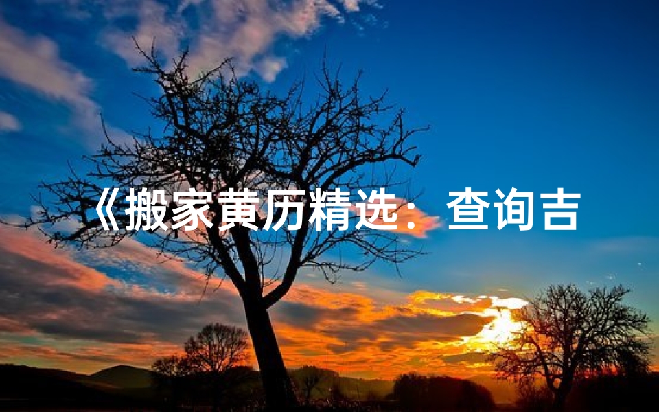 《搬家黄历精选：查询吉日，顺利乔迁新居》