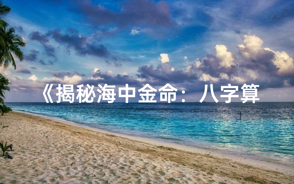 《揭秘海中金命：八字算命之神秘奥秘》