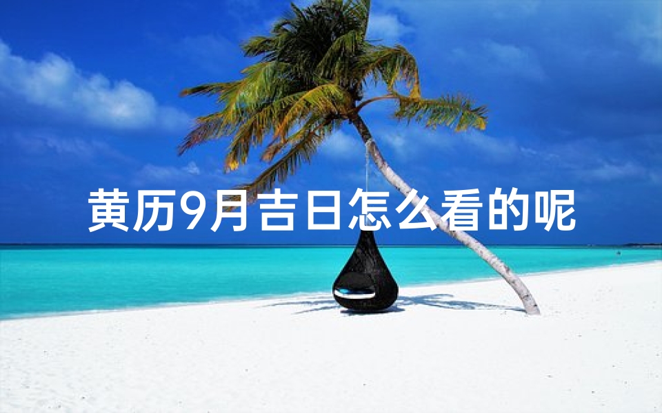 黄历9月吉日怎么看的呢—阳历9月份黄道吉日