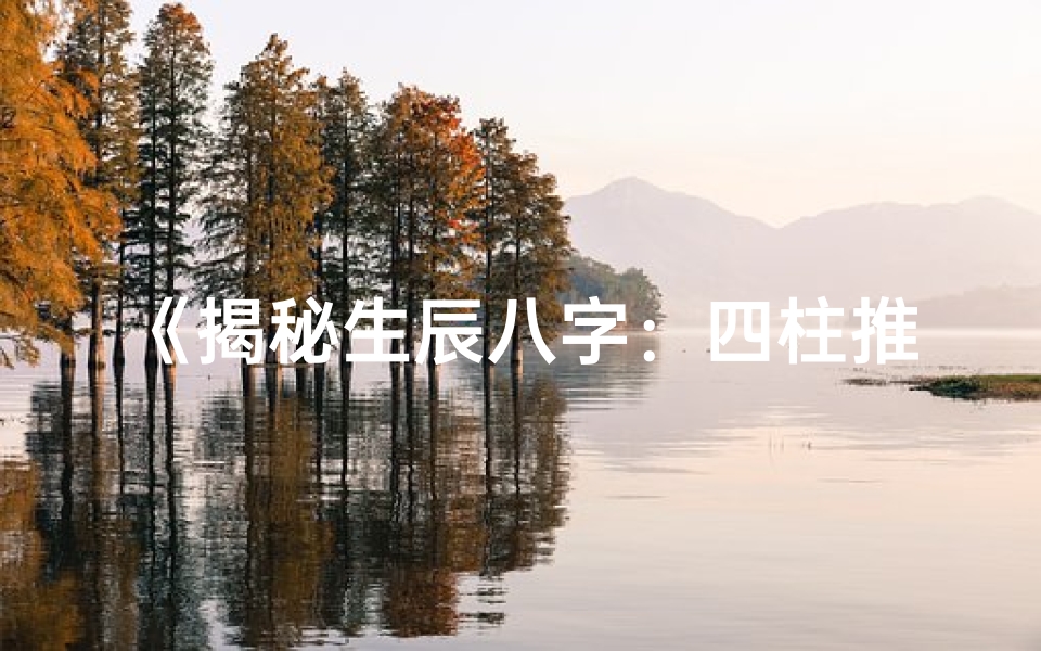 《揭秘生辰八字：四柱推命中的命运奥秘》
