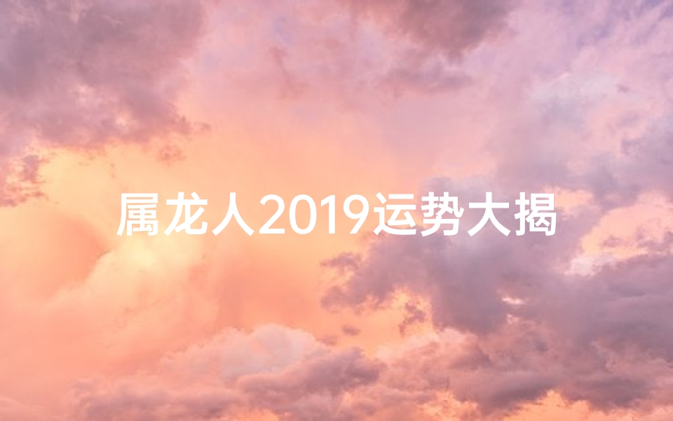 属龙人2019运势大揭秘：财运亨通，事业腾飞