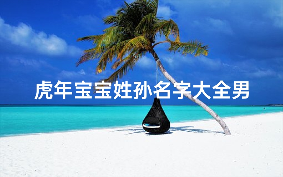 虎年宝宝姓孙名字大全男孩-孙姓属虎男生名字怎么取好