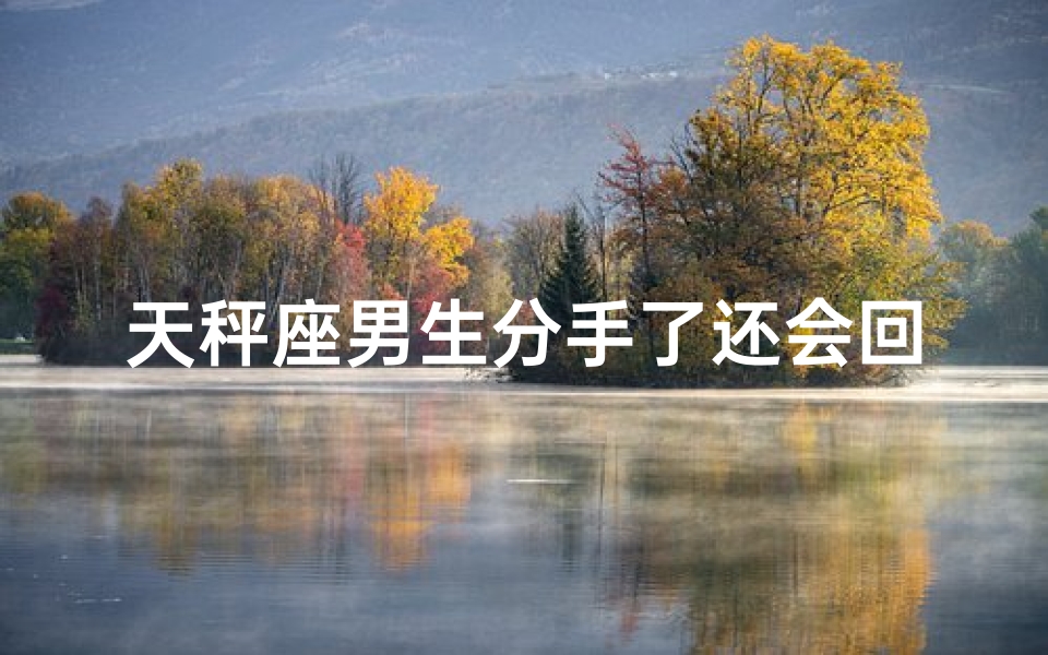 天秤座男生分手了还会回头吗(天秤男分手后，还会回头吗？)