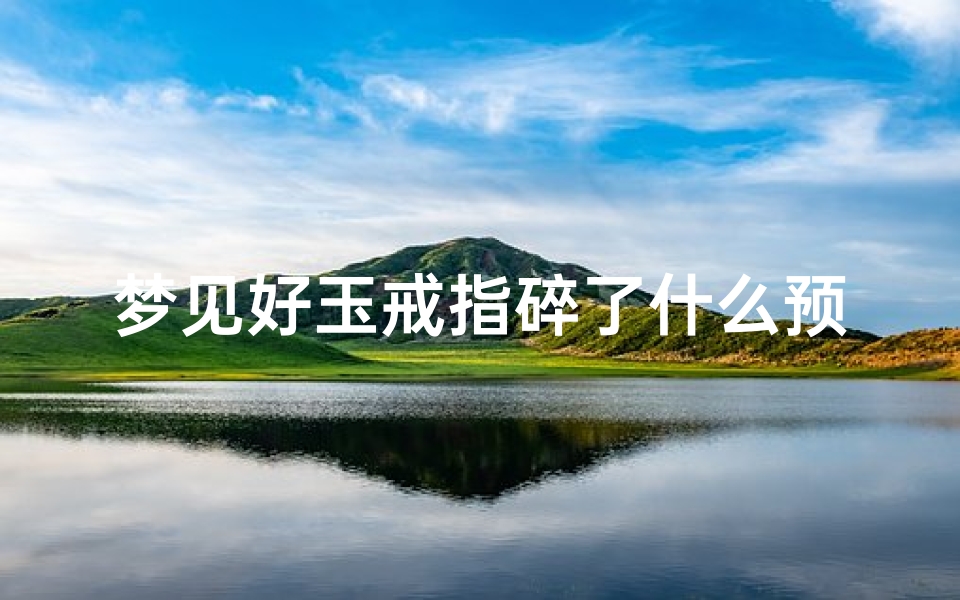 梦见好玉戒指碎了什么预兆(梦到玉戒指碎了是什么意思)