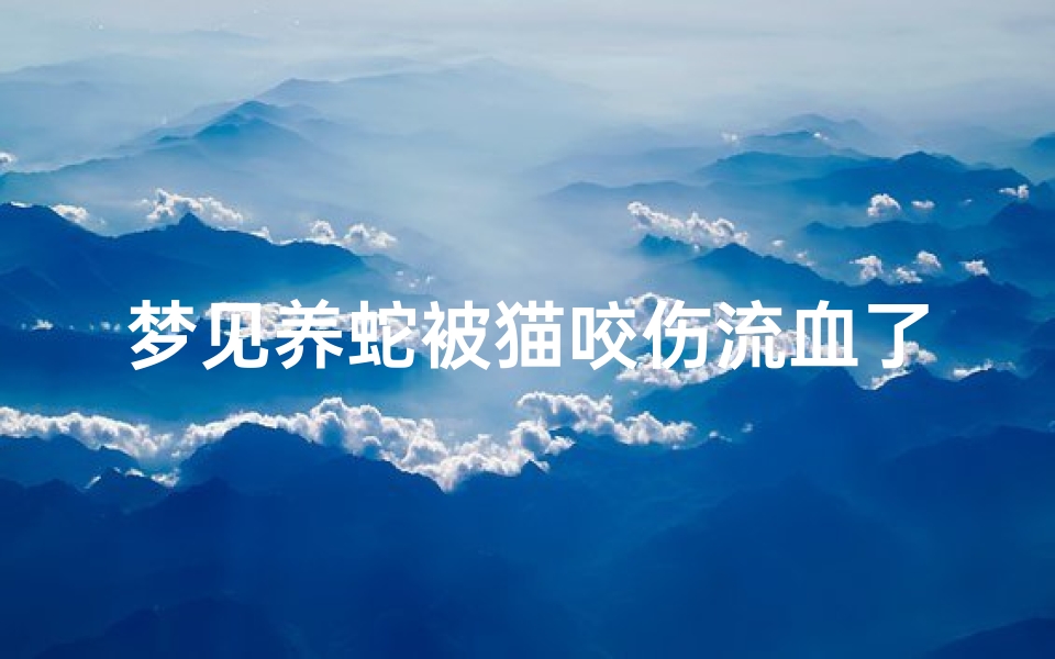 梦见养蛇被猫咬伤流血了_梦见养蛇被猫咬伤流血了好不好