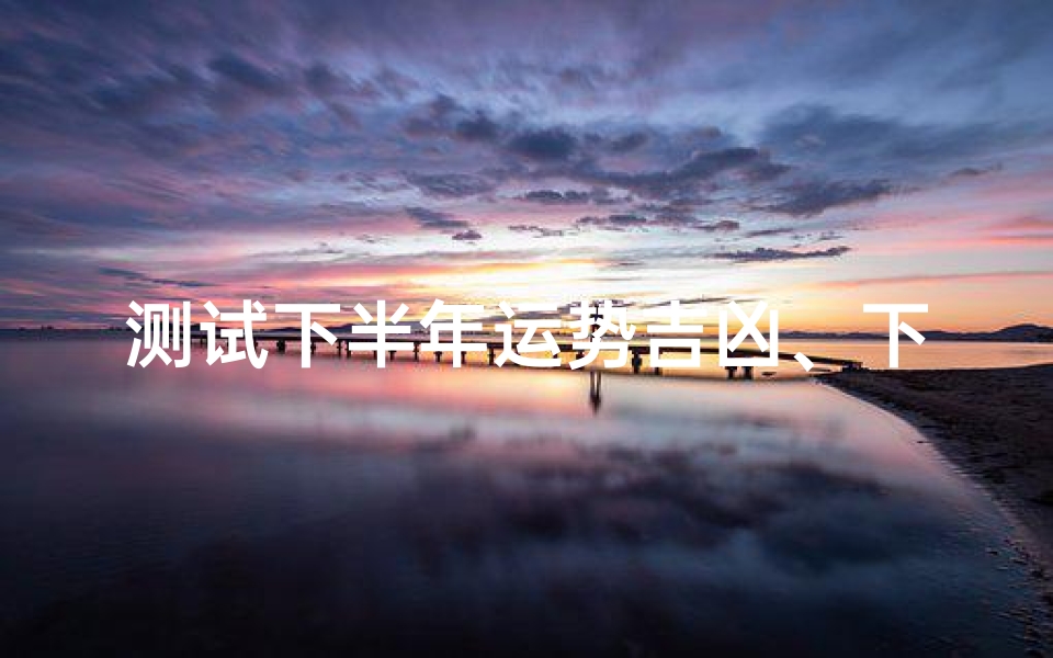 测试下半年运势吉凶、下半年运势吉凶大揭秘：揭秘你的运势密码