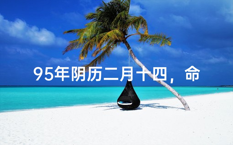 95年阴历二月十四，命格揭秘，运势解析