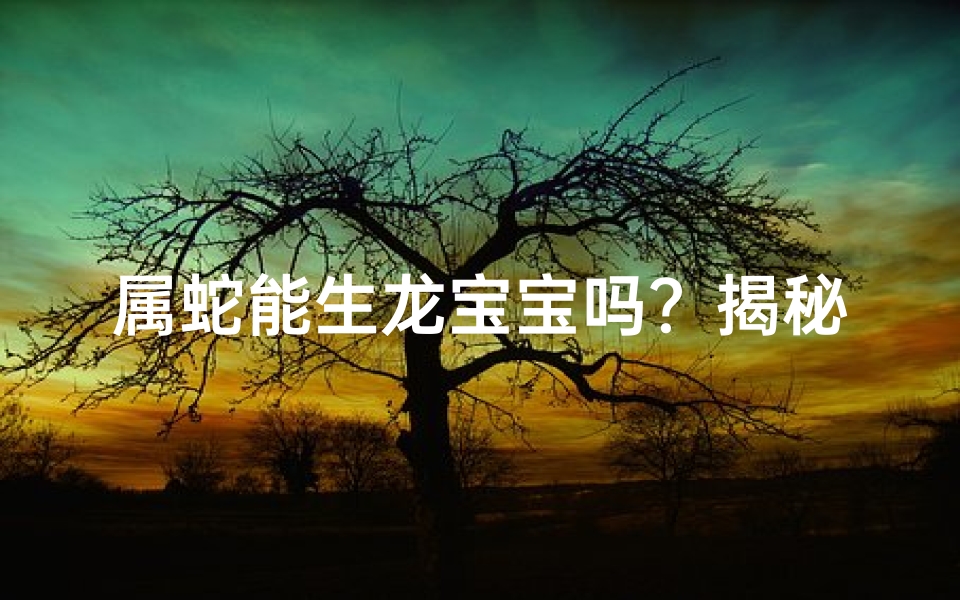 属蛇能生龙宝宝吗？揭秘生肖生育奥秘
