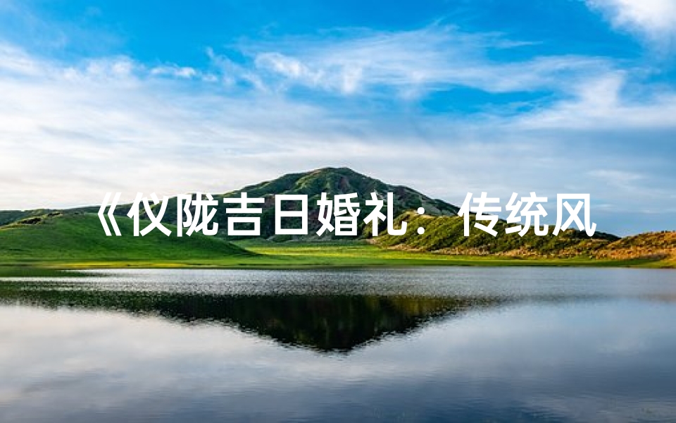《仪陇吉日婚礼：传统风俗魅力展现》