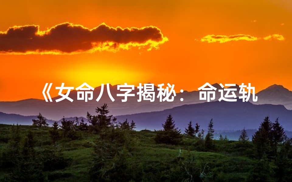 《女命八字揭秘：命运轨迹与人生奥秘》