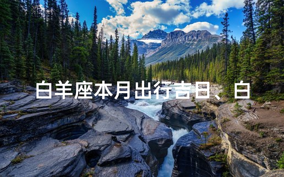 白羊座本月出行吉日、白羊座本月出行吉日揭晓：顺风顺水好时光