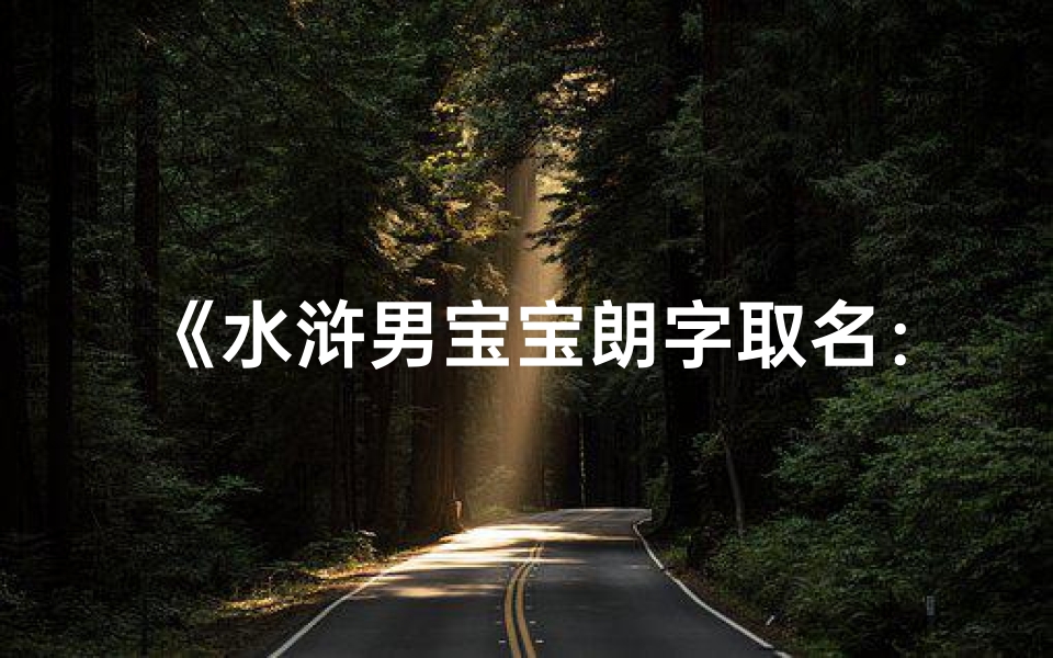 《水浒男宝宝朗字取名：传承经典，彰显英气》