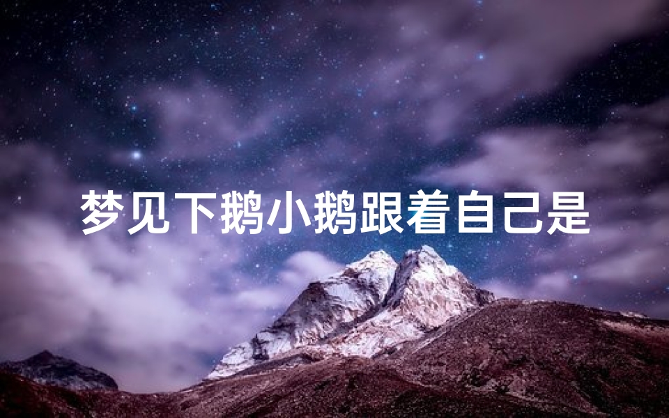 梦见下鹅小鹅跟着自己是什么意思—梦见鹅下鹅蛋是什么意思