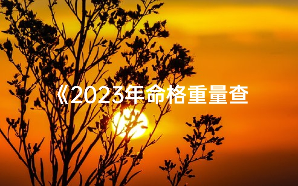 《2023年命格重量查询表格全新发布》