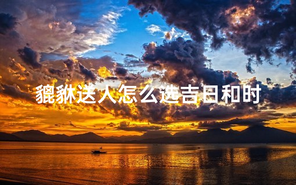 貔貅送人怎么选吉日和时间(貔貅送人会丢财吗)