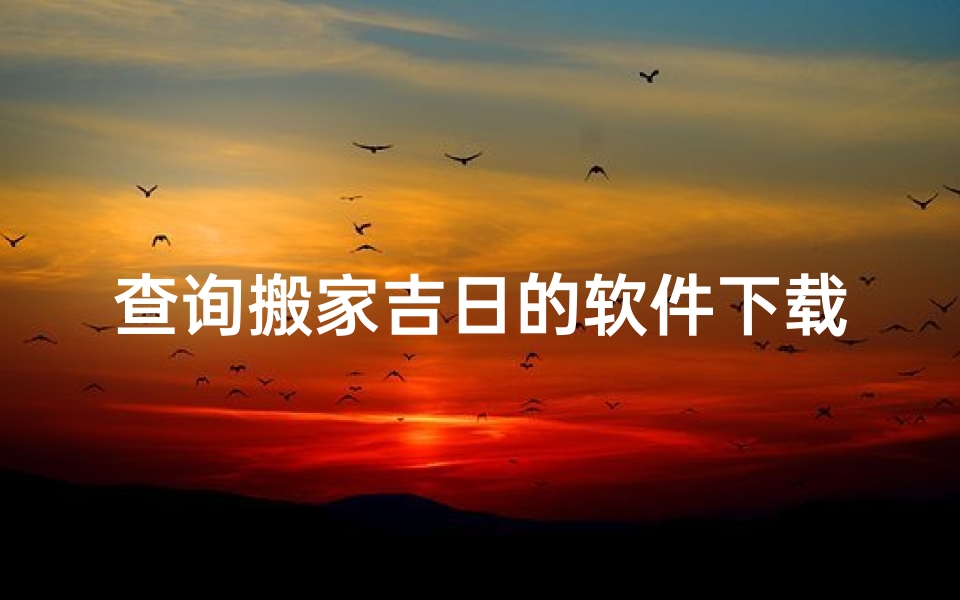 查询搬家吉日的软件下载;一键查询搬家吉日，选好日子轻松搬家