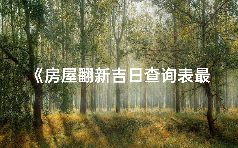 《房屋翻新吉日查询表最新版，助您选好时辰翻新家》