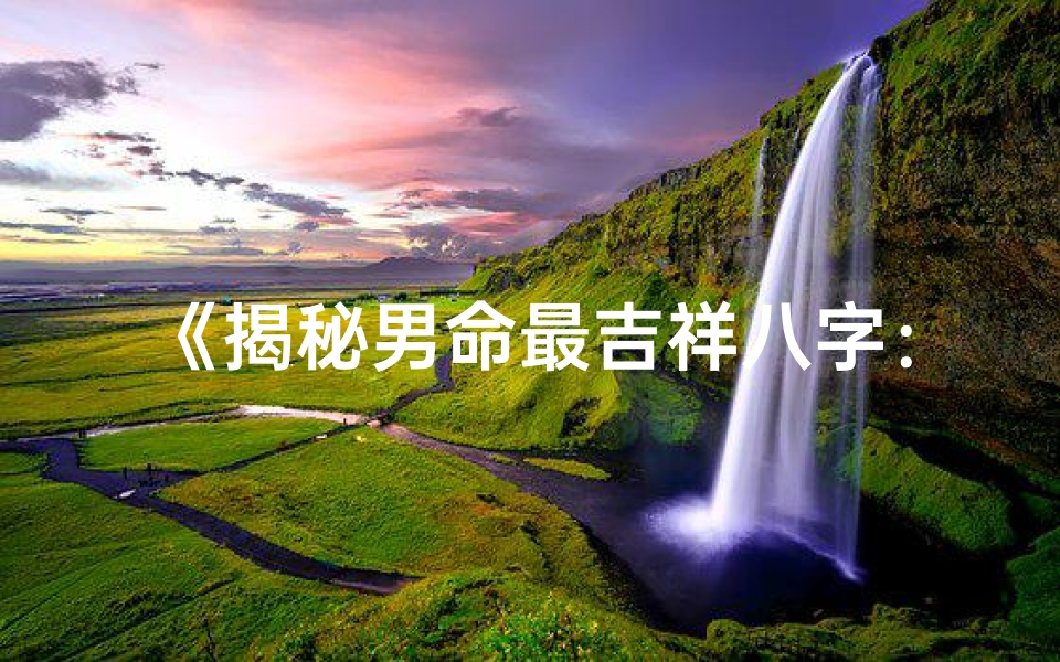 《揭秘男命最吉祥八字：财运亨通，福泽深厚》