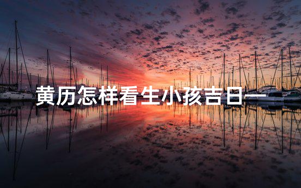 黄历怎样看生小孩吉日—黄历揭秘：生小孩吉日如何挑选？