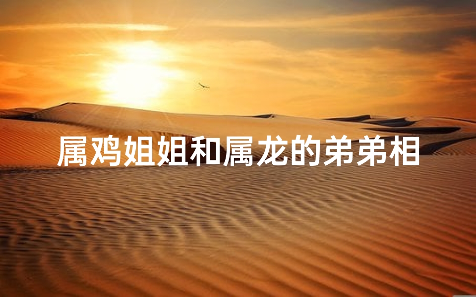 属鸡姐姐和属龙的弟弟相克吗;属龙和属鸡的兄妹好不好