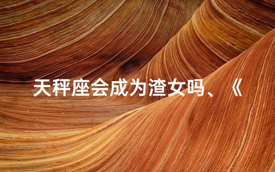 天秤座会成为渣女吗、《天秤座的洗脑魅力：男生为何被迷得团团转》