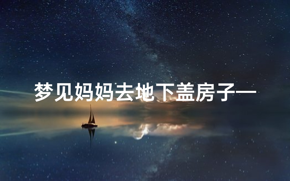 梦见妈妈去地下盖房子—梦见妈妈去地下盖房子了啥意思