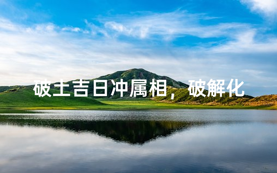 破土吉日冲属相，破解化解方法全解析